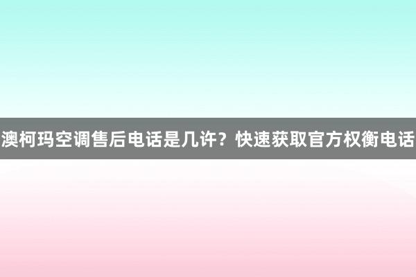 澳柯玛空调售后电话是几许？快速获取官方权衡电话