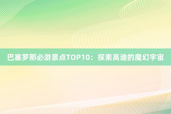 巴塞罗那必游景点TOP10：探索高迪的魔幻宇宙