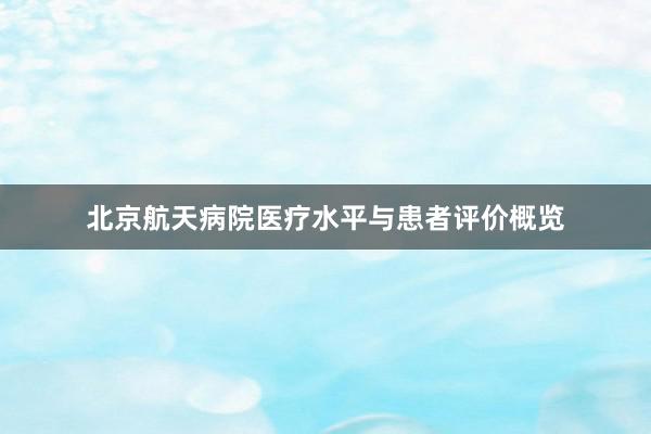 北京航天病院医疗水平与患者评价概览